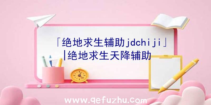 「绝地求生辅助jdchiji」|绝地求生天降辅助